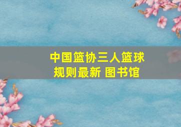 中国篮协三人篮球规则最新 图书馆